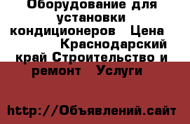 Оборудование для установки кондиционеров › Цена ­ 13 000 - Краснодарский край Строительство и ремонт » Услуги   